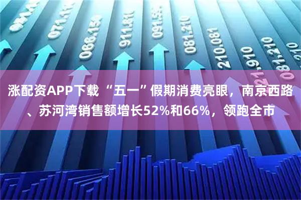 涨配资APP下载 “五一”假期消费亮眼，南京西路、苏河湾销售额增长52%和66%，领跑全市