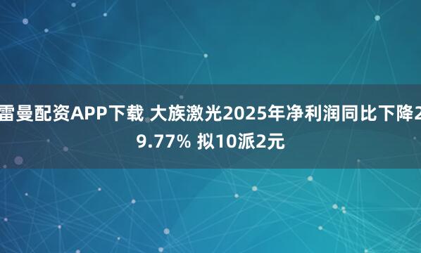 雷曼配资APP下载 大族激光2025年净利润同比下降29.77% 拟10派2元