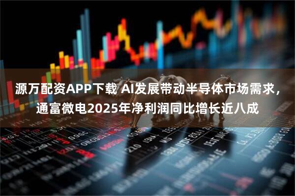 源万配资APP下载 AI发展带动半导体市场需求，通富微电2025年净利润同比增长近八成