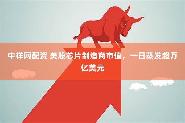 中祥网配资 美股芯片制造商市值，一日蒸发超万亿美元