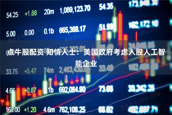 点牛股配资 知情人士：美国政府考虑入股人工智能企业